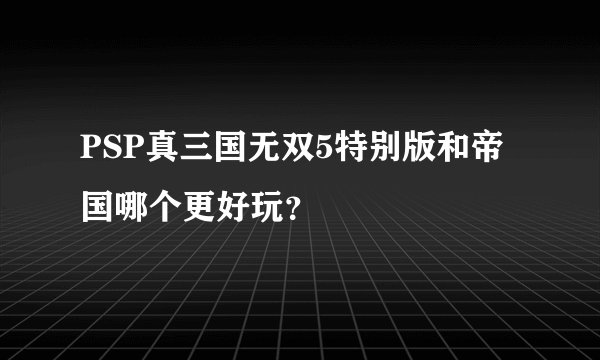 PSP真三国无双5特别版和帝国哪个更好玩？
