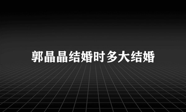 郭晶晶结婚时多大结婚