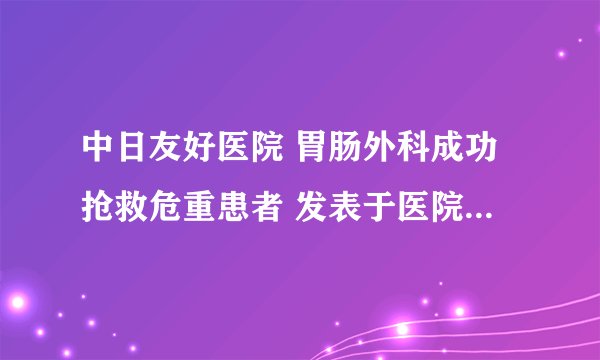 中日友好医院 胃肠外科成功抢救危重患者 发表于医院网站新闻版块