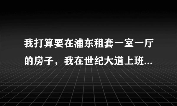 我打算要在浦东租套一室一厅的房子，我在世纪大道上班。请教熟悉上海浦东租房的朋友，给点建议，做地铁或