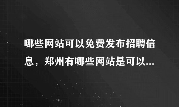 哪些网站可以免费发布招聘信息，郑州有哪些网站是可以免费发布招聘信息的?