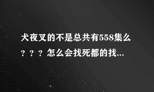 犬夜叉的不是总共有558集么？？？怎么会找死都的找不到呢？谁能告诉我怎么回事啊！