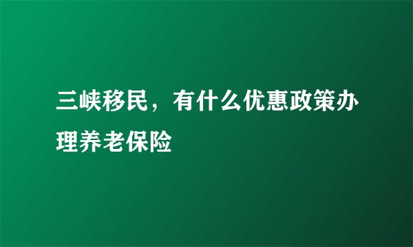 三峡移民，有什么优惠政策办理养老保险
