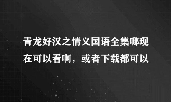 青龙好汉之情义国语全集哪现在可以看啊，或者下载都可以