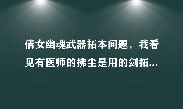 倩女幽魂武器拓本问题，我看见有医师的拂尘是用的剑拓本，我是异人，昨天买了个扇子拓本，发现打不上
