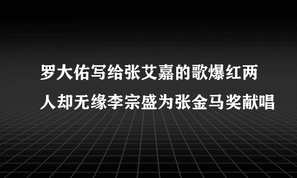罗大佑写给张艾嘉的歌爆红两人却无缘李宗盛为张金马奖献唱