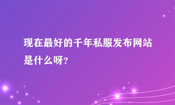 现在最好的千年私服发布网站是什么呀？