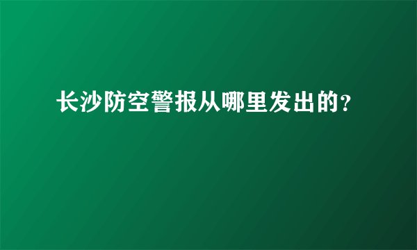 长沙防空警报从哪里发出的？