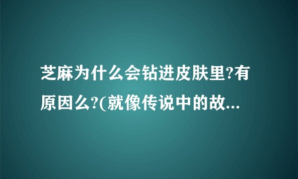 芝麻为什么会钻进皮肤里?有原因么?(就像传说中的故乡那样)？