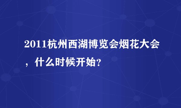 2011杭州西湖博览会烟花大会，什么时候开始？