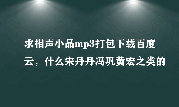 求相声小品mp3打包下载百度云，什么宋丹丹冯巩黄宏之类的
