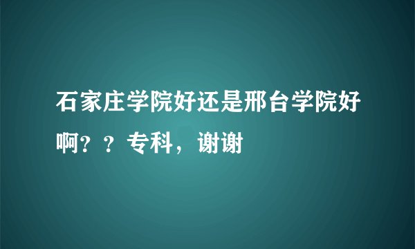 石家庄学院好还是邢台学院好啊？？专科，谢谢