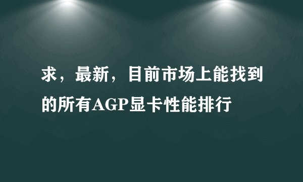 求，最新，目前市场上能找到的所有AGP显卡性能排行