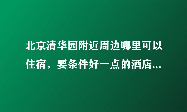 北京清华园附近周边哪里可以住宿，要条件好一点的酒店宾馆，哪里能看电影？