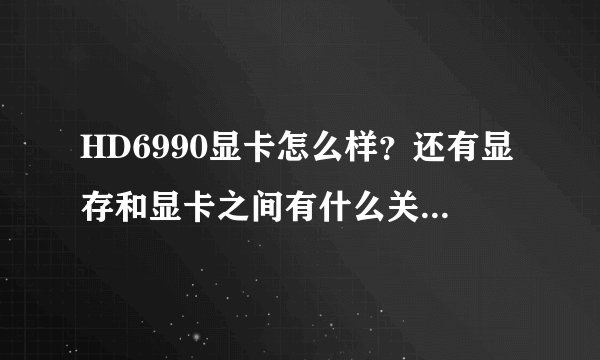 HD6990显卡怎么样？还有显存和显卡之间有什么关系。HD6990显卡是不是和显存一体的？ 准备自