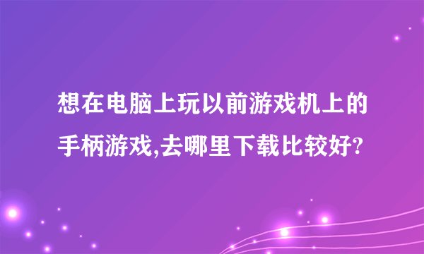 想在电脑上玩以前游戏机上的手柄游戏,去哪里下载比较好?