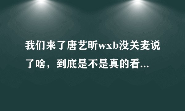 我们来了唐艺昕wxb没关麦说了啥，到底是不是真的看完这篇文章就全明白了！