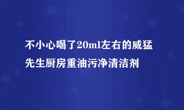 不小心喝了20ml左右的威猛先生厨房重油污净清洁剂