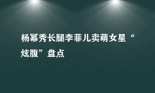 杨幂秀长腿李菲儿卖萌女星“炫腹”盘点