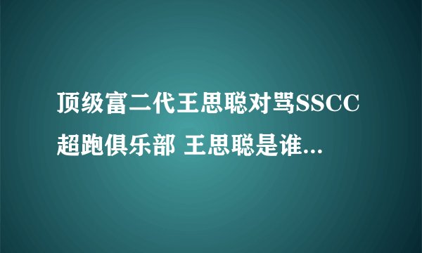 顶级富二代王思聪对骂SSCC超跑俱乐部 王思聪是谁 王思聪背景资料