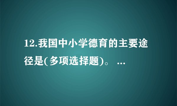 12.我国中小学德育的主要途径是(多项选择题)。 *A.思想政治与其他各科教学(正确答案)B.校外教育活动(正确答案)C,社会实践活动(正确答案)D.校园文化环境(正确答案)