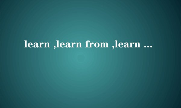 learn ,learn from ,learn about ,learn of的区别．