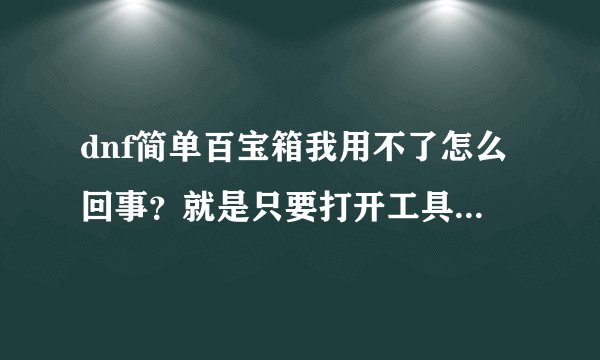 dnf简单百宝箱我用不了怎么回事？就是只要打开工具就进不了游戏