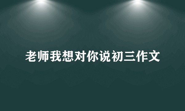 老师我想对你说初三作文