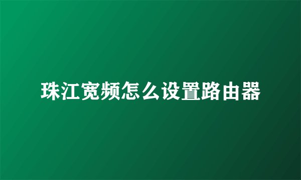 珠江宽频怎么设置路由器