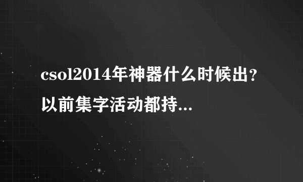 csol2014年神器什么时候出？以前集字活动都持续多久啊？