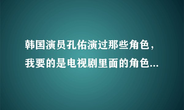 韩国演员孔佑演过那些角色，我要的是电视剧里面的角色名，全部最好？
