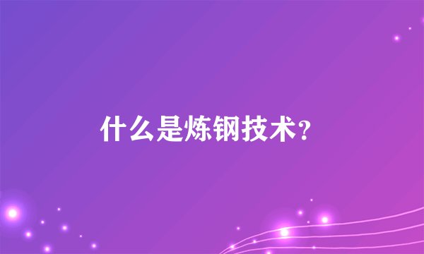 什么是炼钢技术？