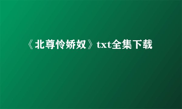 《北尊怜娇奴》txt全集下载