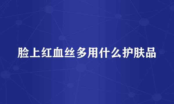 脸上红血丝多用什么护肤品