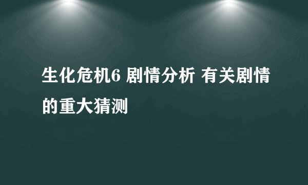 生化危机6 剧情分析 有关剧情的重大猜测