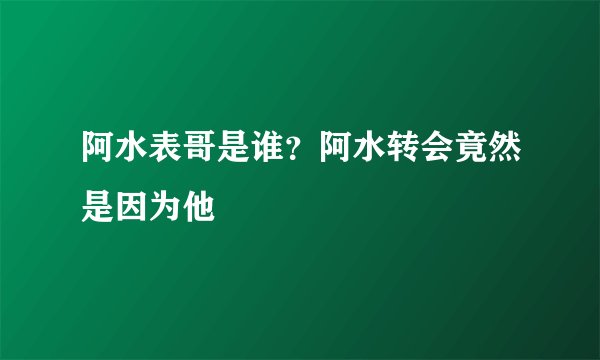 阿水表哥是谁？阿水转会竟然是因为他