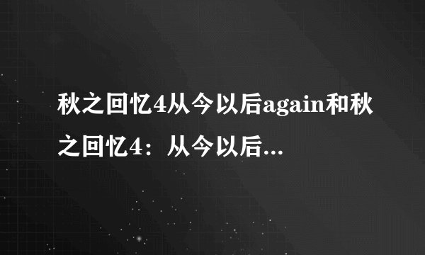 秋之回忆4从今以后again和秋之回忆4：从今以后有什么区别