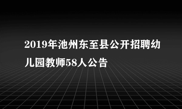 2019年池州东至县公开招聘幼儿园教师58人公告