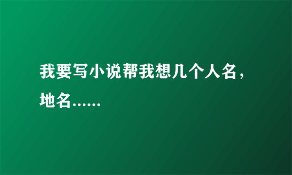 我要写小说帮我想几个人名，地名......