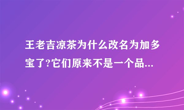 王老吉凉茶为什么改名为加多宝了?它们原来不是一个品牌的吗?它们现在怎么分家了?