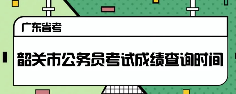 韶关市公务员考试成绩查询时间