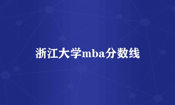 浙江大学mba分数线