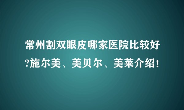 常州割双眼皮哪家医院比较好?施尔美、美贝尔、美莱介绍！