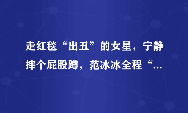 走红毯“出丑”的女星，宁静摔个屁股蹲，范冰冰全程“前门大开”