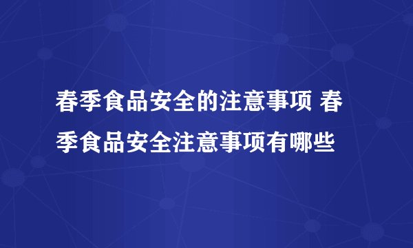 春季食品安全的注意事项 春季食品安全注意事项有哪些