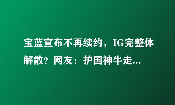 宝蓝宣布不再续约，IG完整体解散？网友：护国神牛走了谁来挡子弹