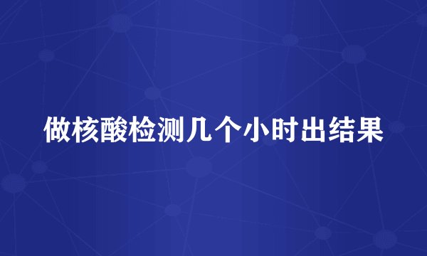 做核酸检测几个小时出结果