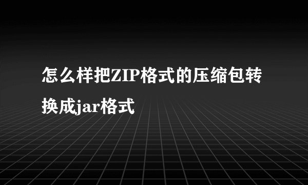 怎么样把ZIP格式的压缩包转换成jar格式