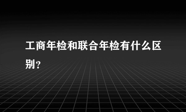工商年检和联合年检有什么区别？