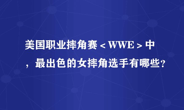 美国职业摔角赛＜WWE＞中，最出色的女摔角选手有哪些？
